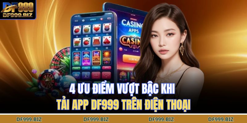 4 ưu điểm vượt bậc khi tải app DF999 trên điện thoại