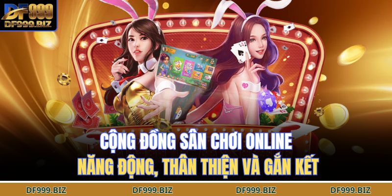 Cộng đồng sân chơi online năng động, thân thiện và gắn kết