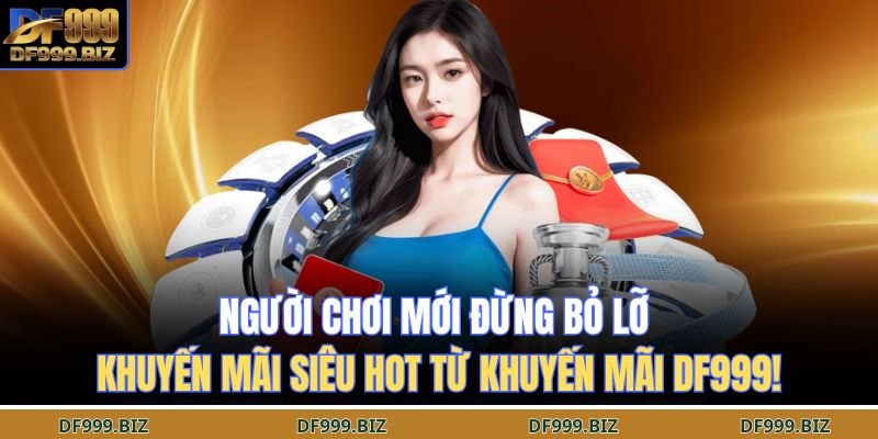 Người chơi mới đừng bỏ lỡ khuyến mãi siêu hot từ khuyến mãi DF999!